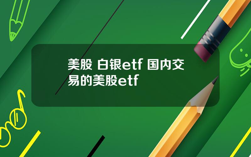 美股 白银etf 国内交易的美股etf